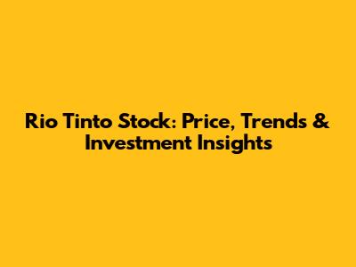 Rio Tinto Stock: Price, Trends & Investment Insights