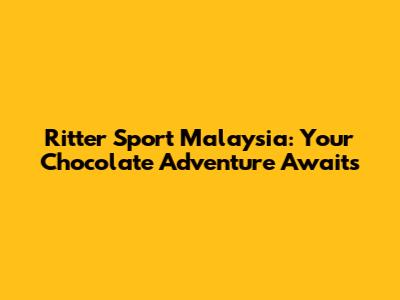 Ritter Sport Malaysia: Your Chocolate Adventure Awaits