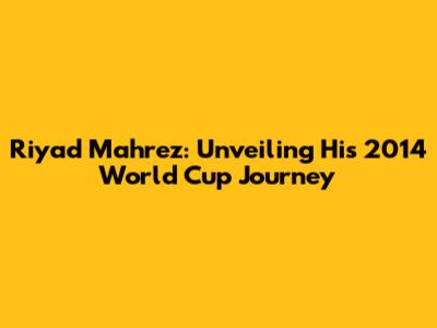 Riyad Mahrez: Unveiling His 2014 World Cup Journey
