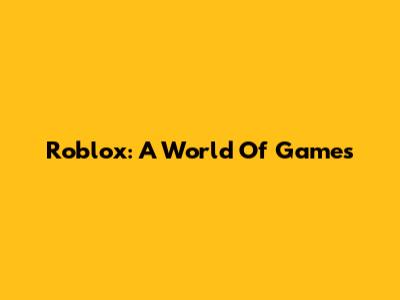 Roblox: A World Of Games