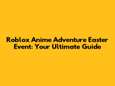 Roblox Anime Adventure Easter Event: Your Ultimate Guide