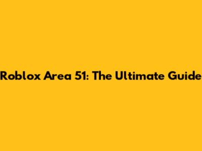 Roblox Area 51: The Ultimate Guide