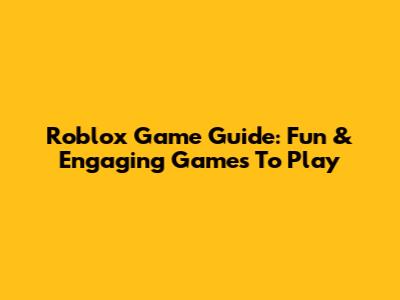 Roblox Game Guide: Fun & Engaging Games To Play