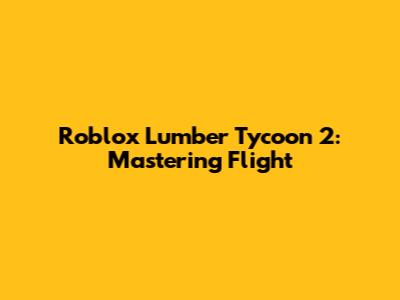 Roblox Lumber Tycoon 2: Mastering Flight