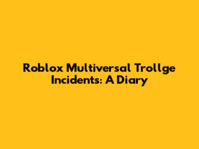 Roblox Multiversal Trollge Incidents: A Diary