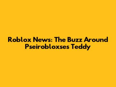 Roblox News: The Buzz Around Pseirobloxse's Teddy