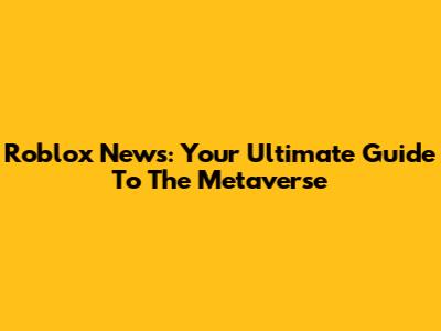 Roblox News: Your Ultimate Guide To The Metaverse