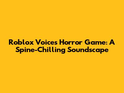 Roblox Voices Horror Game: A Spine-Chilling Soundscape