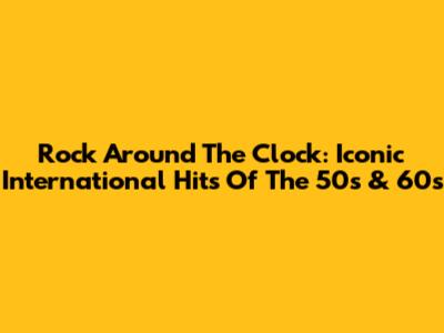 Rock Around The Clock: Iconic International Hits Of The 50s & 60s