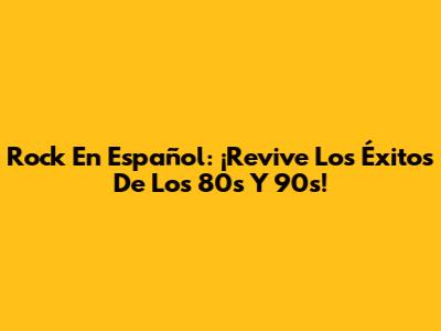 Rock En Español: ¡Revive Los Éxitos De Los 80s Y 90s!