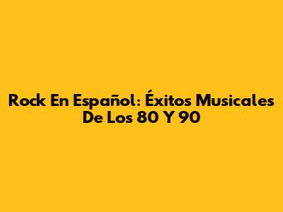 Rock En Español: Éxitos Musicales De Los 80 Y 90