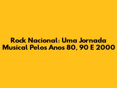 Rock Nacional: Uma Jornada Musical Pelos Anos 80, 90 E 2000