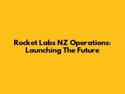 Rocket Lab's NZ Operations: Launching The Future