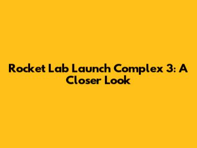 Rocket Lab Launch Complex 3: A Closer Look