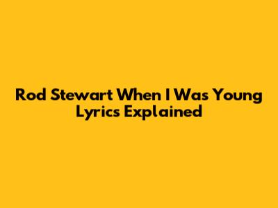 Rod Stewart "When I Was Young" Lyrics Explained