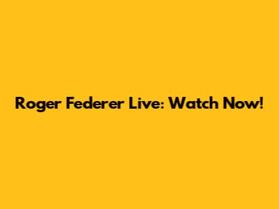 Roger Federer Live: Watch Now!