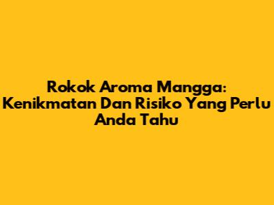 Rokok Aroma Mangga: Kenikmatan Dan Risiko Yang Perlu Anda Tahu