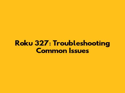 Roku 327: Troubleshooting Common Issues