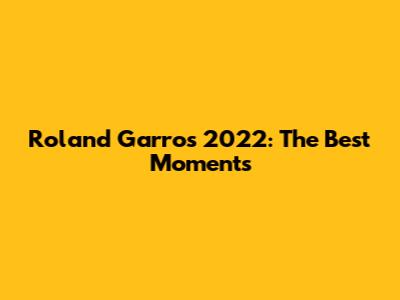 Roland Garros 2022: The Best Moments