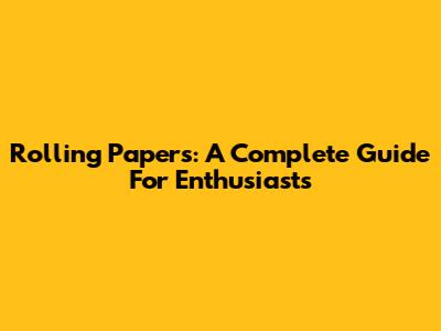 Rolling Papers: A Complete Guide For Enthusiasts