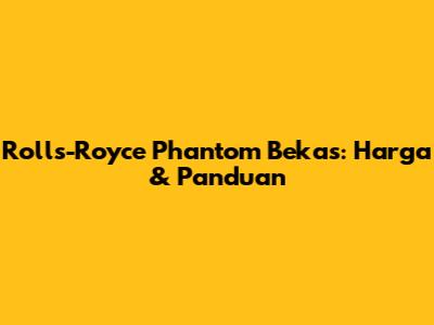 Rolls-Royce Phantom Bekas: Harga & Panduan