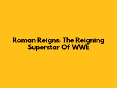 Roman Reigns: The Reigning Superstar Of WWE