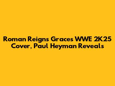 Roman Reigns Graces WWE 2K25 Cover, Paul Heyman Reveals