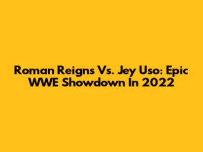 Roman Reigns Vs. Jey Uso: Epic WWE Showdown In 2022