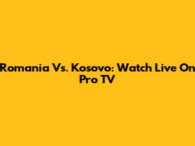 Romania Vs. Kosovo: Watch Live On Pro TV
