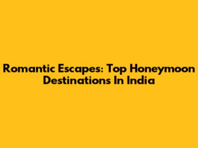 Romantic Escapes: Top Honeymoon Destinations In India
