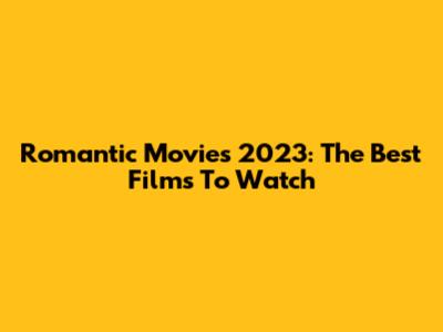 Romantic Movies 2023: The Best Films To Watch