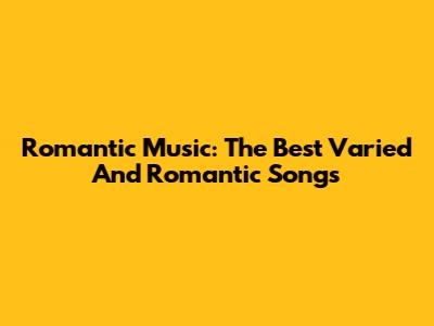 Romantic Music: The Best Varied And Romantic Songs