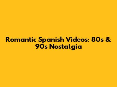 Romantic Spanish Videos: 80s & 90s Nostalgia