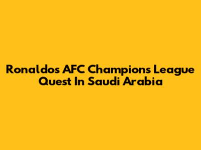 Ronaldo's AFC Champions League Quest In Saudi Arabia