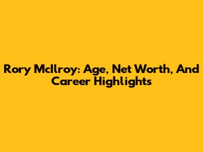 Rory McIlroy: Age, Net Worth, And Career Highlights
