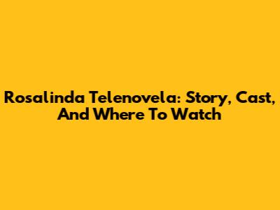 Rosalinda Telenovela: Story, Cast, And Where To Watch