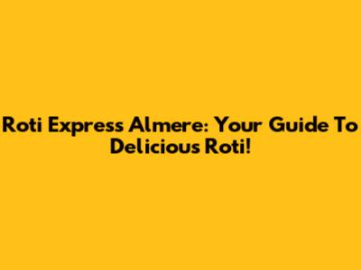 Roti Express Almere: Your Guide To Delicious Roti!
