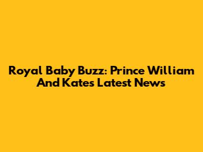Royal Baby Buzz: Prince William And Kate's Latest News