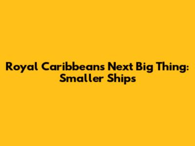 Royal Caribbean's Next Big Thing: Smaller Ships