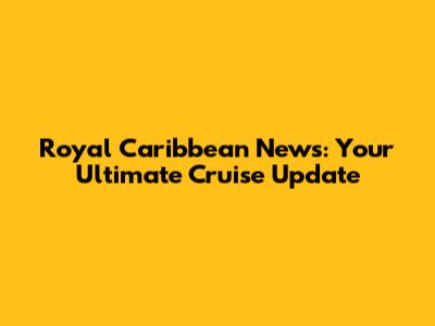 Royal Caribbean News: Your Ultimate Cruise Update