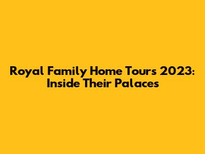 Royal Family Home Tours 2023: Inside Their Palaces
