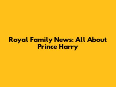 Royal Family News: All About Prince Harry