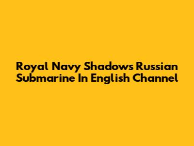 Royal Navy Shadows Russian Submarine In English Channel