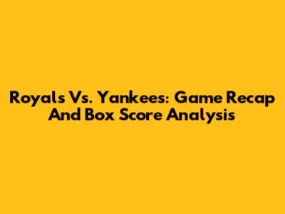 Royals Vs. Yankees: Game Recap And Box Score Analysis