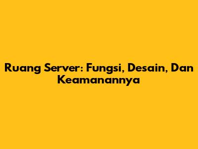 Ruang Server: Fungsi, Desain, Dan Keamanannya
