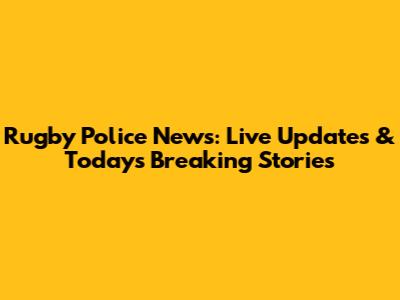 Rugby Police News: Live Updates & Today's Breaking Stories