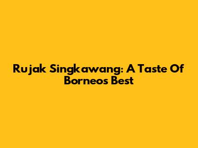 Rujak Singkawang: A Taste Of Borneo's Best