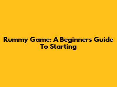 Rummy Game: A Beginner's Guide To Starting