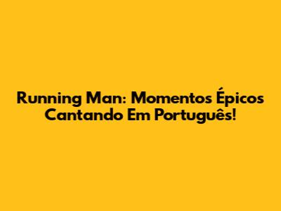 Running Man: Momentos Épicos Cantando Em Português!