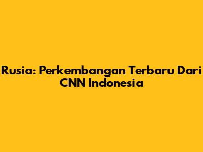 Rusia: Perkembangan Terbaru Dari CNN Indonesia